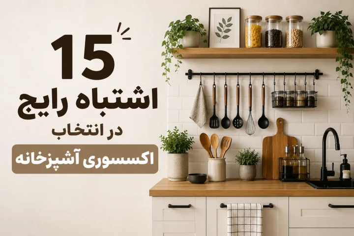 ۱۵ اشتباه رایج در انتخاب اکسسوری آشپزخانه